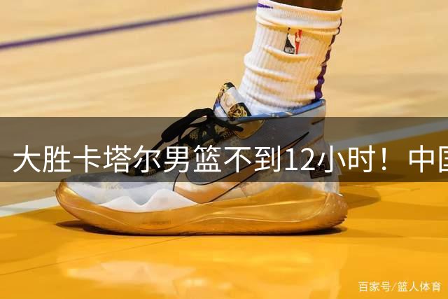 大胜卡塔尔男篮不到12小时！中国男篮连收3大好消息，小组出线形势出炉