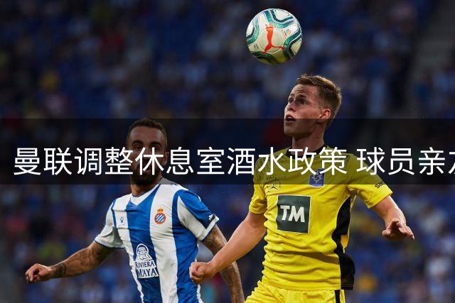 曼联调整休息室酒水政策 球员亲友需自付饮品费用