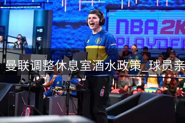 曼联调整休息室酒水政策 球员亲友需自付饮品费用
