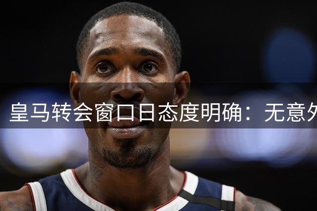 皇马转会窗口日态度明确：无意外不引援